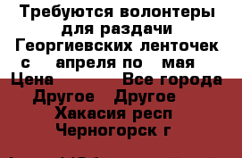 Требуются волонтеры для раздачи Георгиевских ленточек с 30 апреля по 9 мая. › Цена ­ 2 000 - Все города Другое » Другое   . Хакасия респ.,Черногорск г.